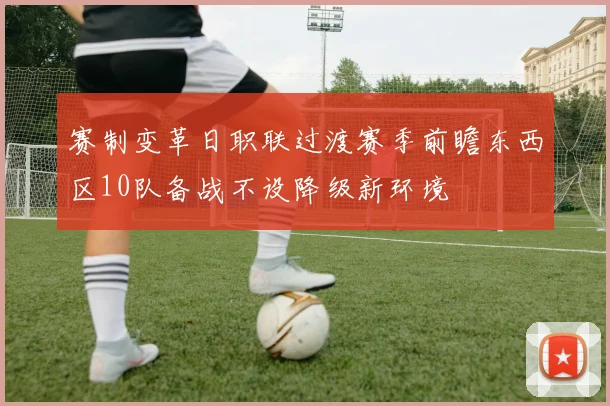 赛制变革日职联过渡赛季前瞻东西区10队备战不设降级新环境
