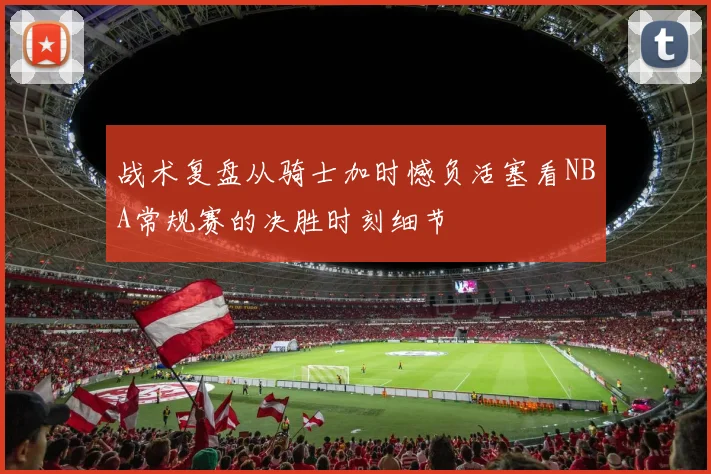 战术复盘从骑士加时憾负活塞看NBA常规赛的决胜时刻细节