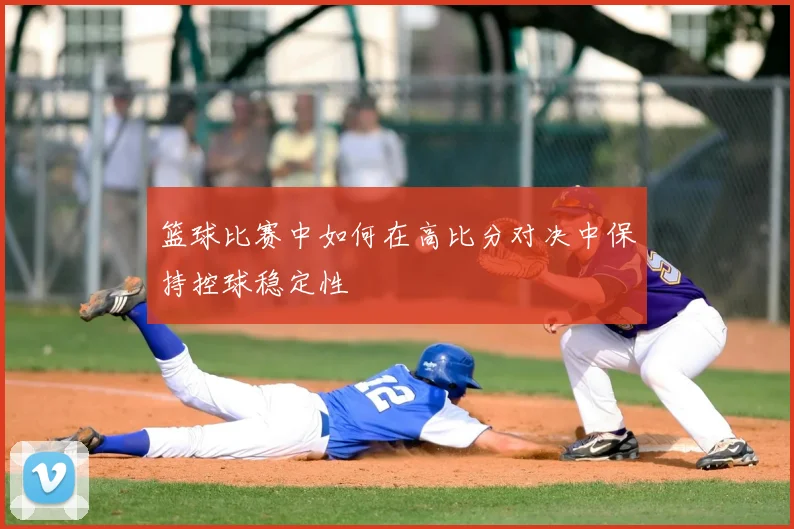 篮球比赛中如何在高比分对决中保持控球稳定性