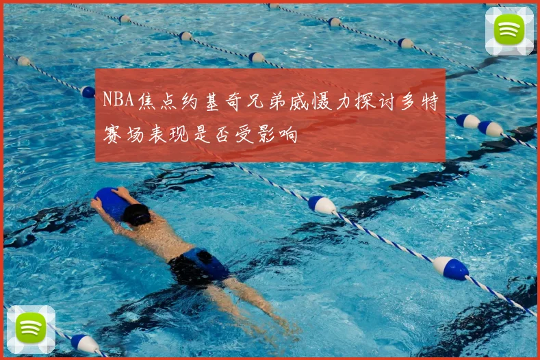NBA焦点约基奇兄弟威慑力探讨多特赛场表现是否受影响