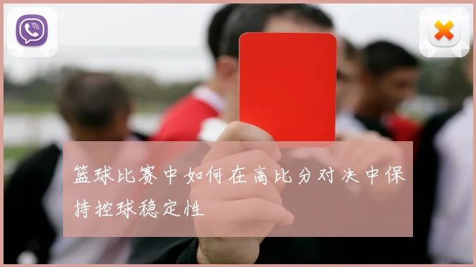 篮球比赛中如何在高比分对决中保持控球稳定性