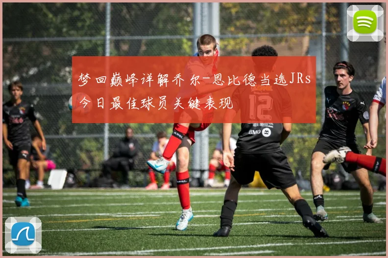 梦回巅峰详解乔尔-恩比德当选JRs今日最佳球员关键表现