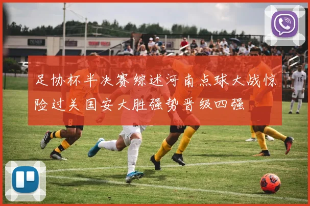 足协杯半决赛综述河南点球大战惊险过关国安大胜强势晋级四强