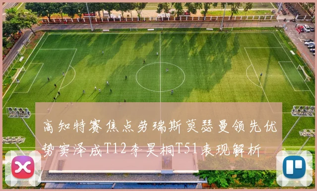 高知特赛焦点劳瑞斯莫瑟曼领先优势窦泽成T12李昊桐T51表现解析