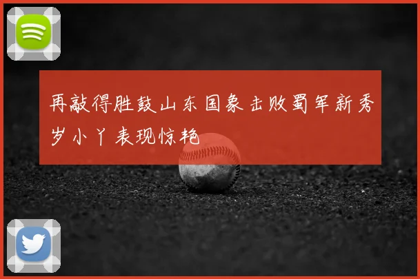 再敲得胜鼓山东国象击败蜀军新秀岁小丫表现惊艳