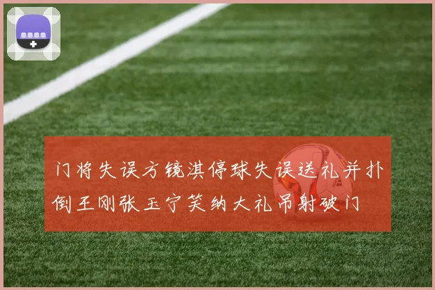 门将失误方镜淇停球失误送礼并扑倒王刚张玉宁笑纳大礼吊射破门