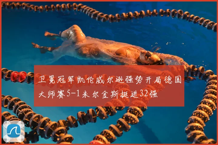 卫冕冠军凯伦威尔逊强势开局德国大师赛5-1米尔金斯挺进32强