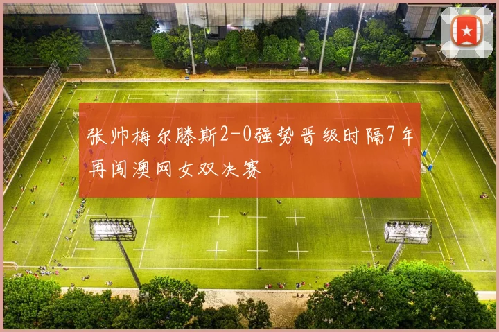 张帅梅尔滕斯2-0强势晋级时隔7年再闯澳网女双决赛